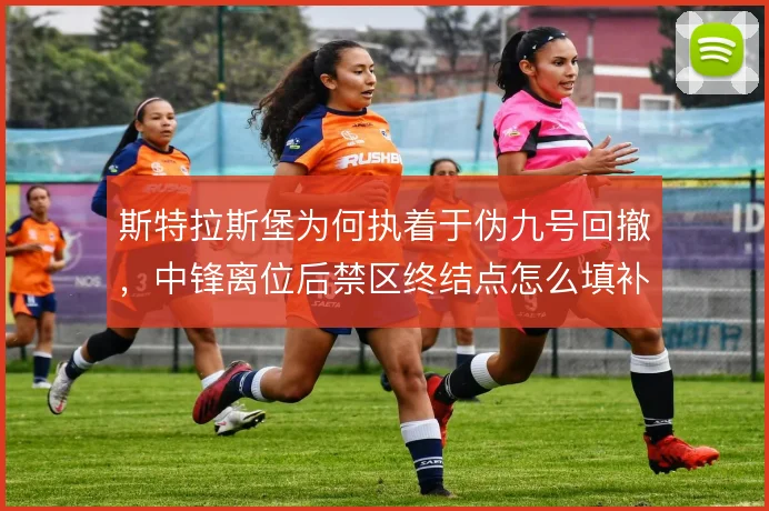 斯特拉斯堡为何执着于伪九号回撤,中锋离位后禁区终结点怎么填补
