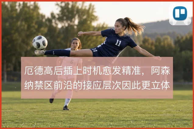 厄德高后插上时机愈发精准，阿森纳禁区前沿的接应层次因此更立体