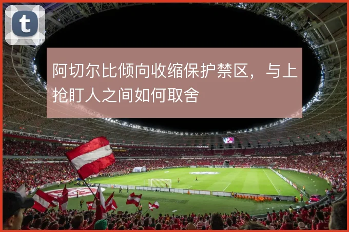阿切尔比倾向收缩保护禁区,与上抢盯人之间如何取舍