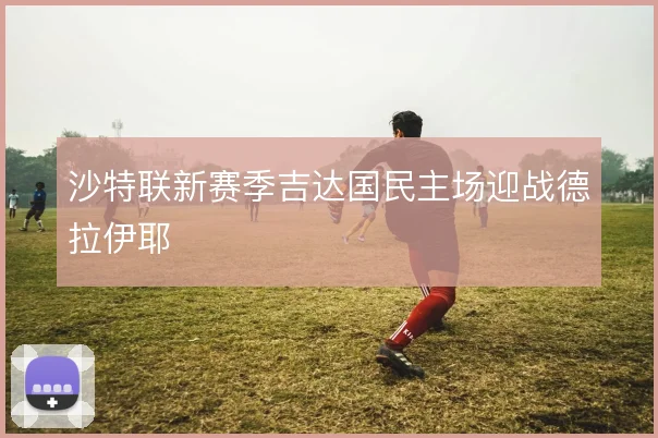 沙特联新赛季吉达国民主场迎战德拉伊耶