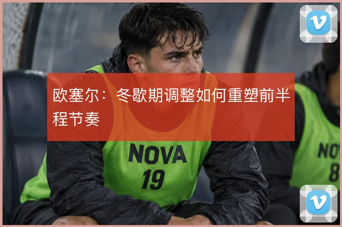 欧塞尔：冬歇期调整如何重塑前半程节奏