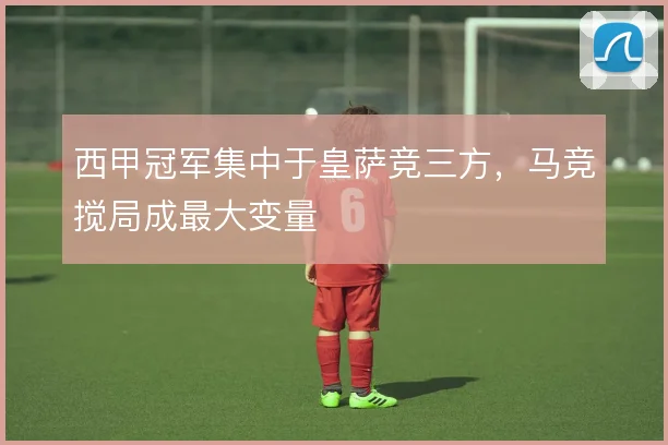 西甲冠军集中于皇萨竞三方,马竞搅局成最大变量
