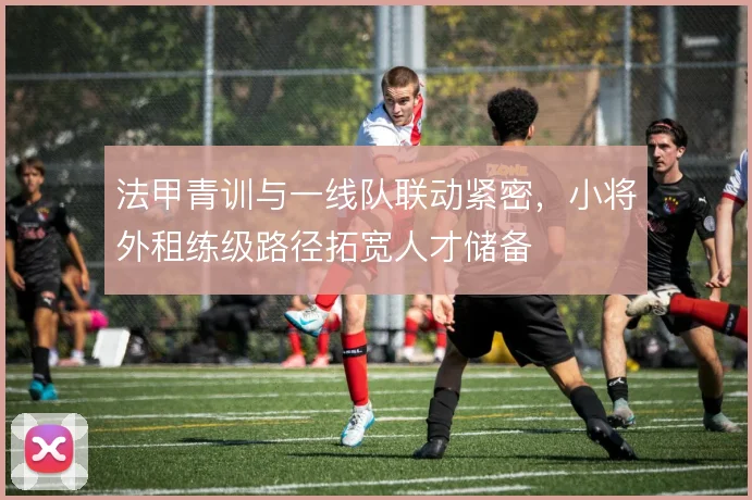 法甲青训与一线队联动紧密，小将外租练级路径拓宽人才储备