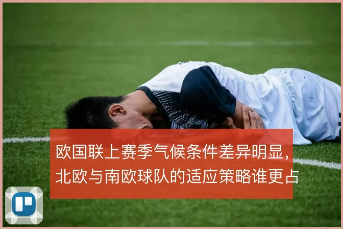欧国联上赛季气候条件差异明显，北欧与南欧球队的适应策略谁更占优