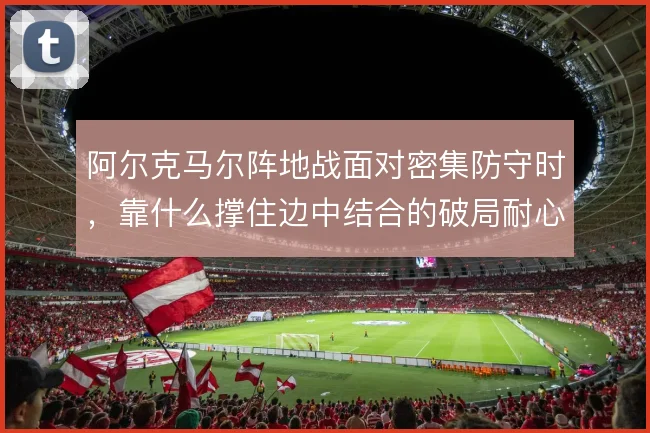 阿尔克马尔阵地战面对密集防守时,靠什么撑住边中结合的破局耐心