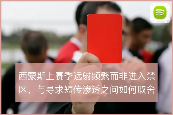 西蒙斯上赛季远射频繁而非进入禁区，与寻求短传渗透之间如何取舍
