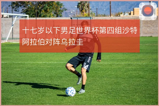 十七岁以下男足世界杯第四组沙特阿拉伯对阵乌拉圭