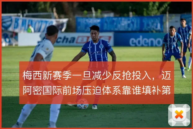 梅西新赛季一旦减少反抢投入，迈阿密国际前场压迫体系靠谁填补第一道缺口