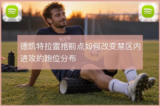 德凯特拉雷抢前点如何改变禁区内进攻的跑位分布