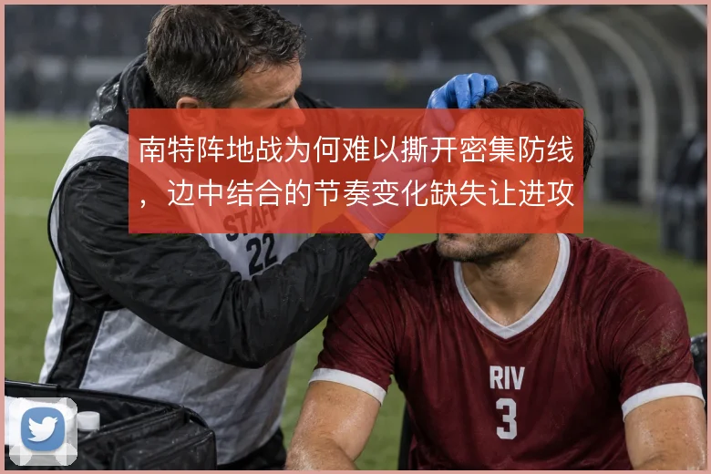 南特阵地战为何难以撕开密集防线,边中结合的节奏变化缺失让进攻陷入停滞