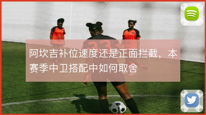 阿坎吉补位速度还是正面拦截，本赛季中卫搭配中如何取舍