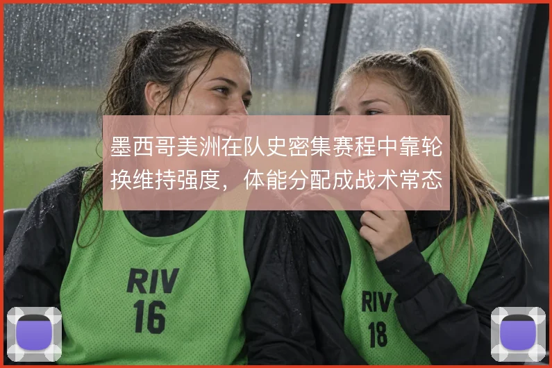 墨西哥美洲在队史密集赛程中靠轮换维持强度,体能分配成战术常态