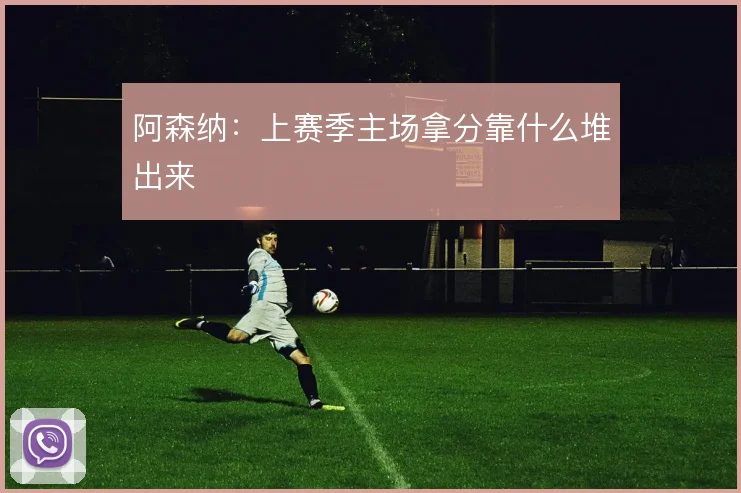 阿森纳：上赛季主场拿分靠什么堆出来