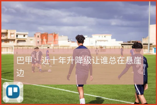 巴甲：近十年升降级让谁总在悬崖边