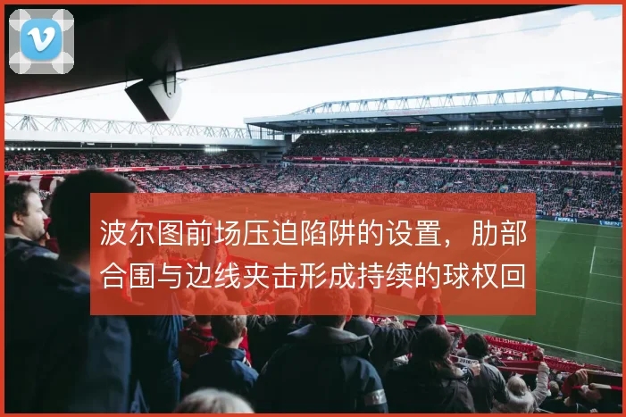 波尔图前场压迫陷阱的设置,肋部合围与边线夹击形成持续的球权回收
