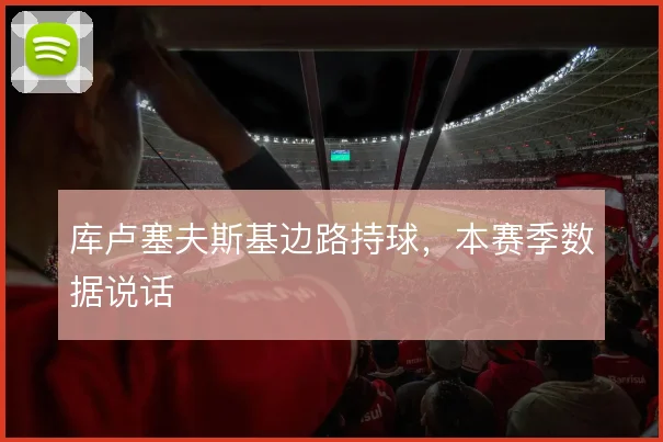 库卢塞夫斯基边路持球，本赛季数据说话