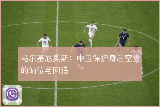 马尔基尼奥斯:中卫保护身后空当的站位与回追