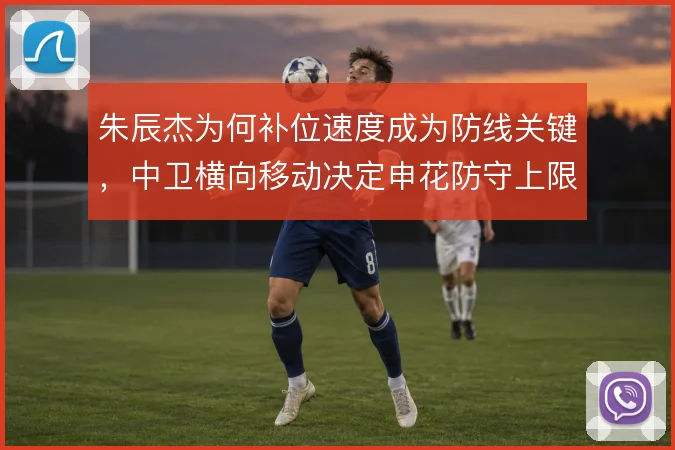 朱辰杰为何补位速度成为防线关键,中卫横向移动决定申花防守上限