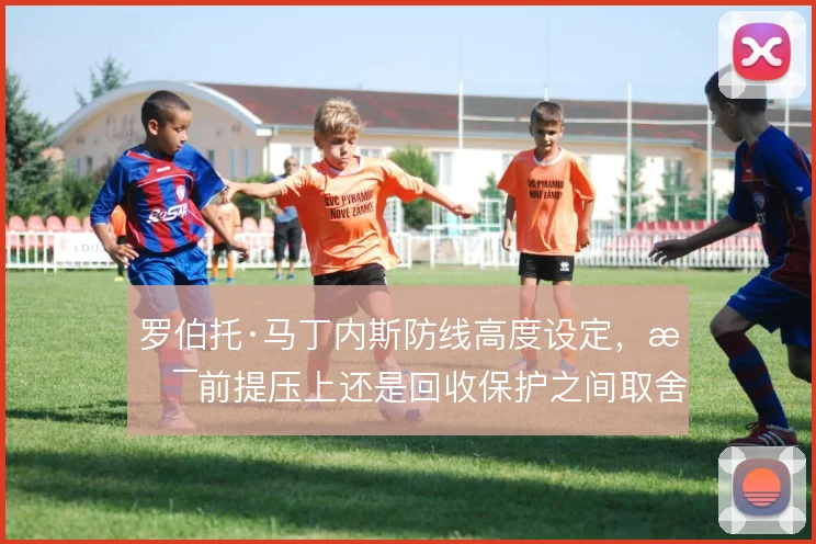 罗伯托·马丁内斯防线高度设定，是前提压上还是回收保护之间取舍