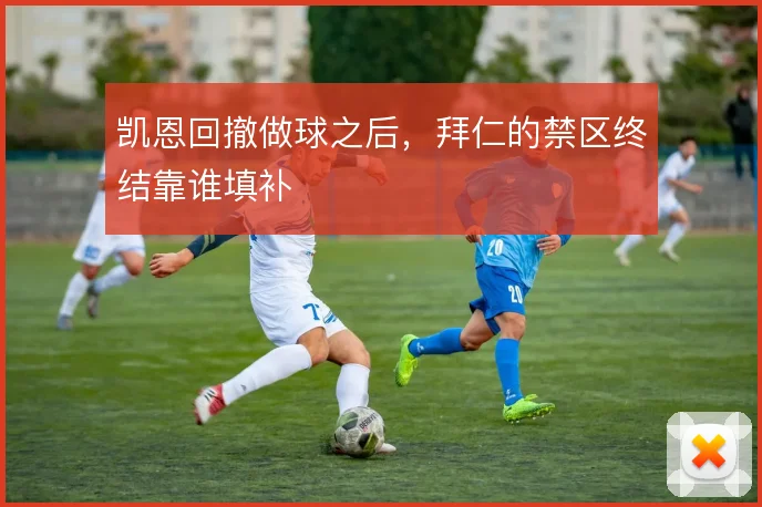 凯恩回撤做球之后，拜仁的禁区终结靠谁填补