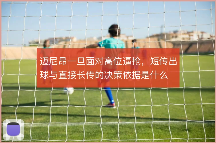 迈尼昂一旦面对高位逼抢，短传出球与直接长传的决策依据是什么