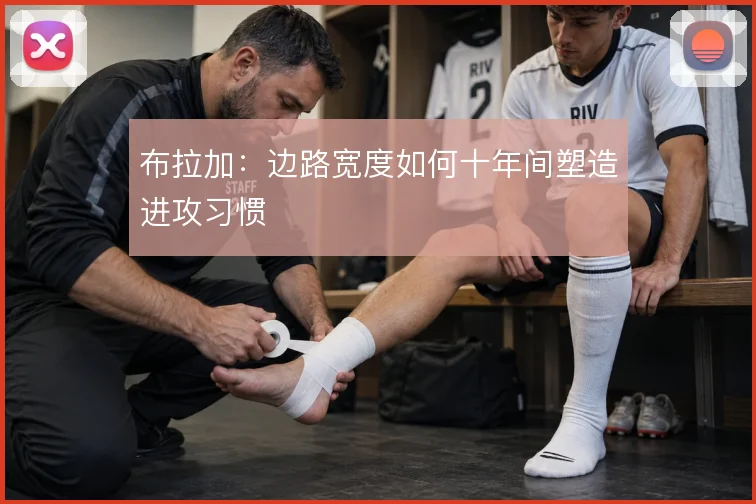 布拉加:边路宽度如何十年间塑造进攻习惯