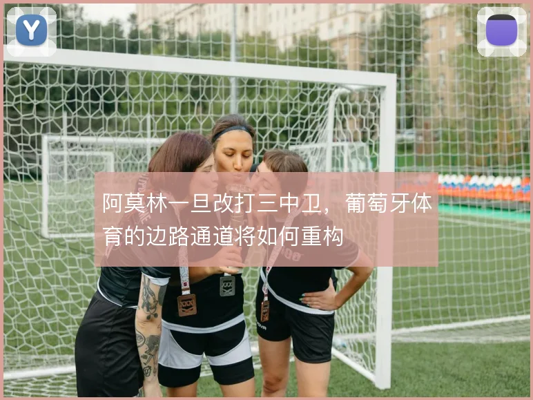 阿莫林一旦改打三中卫,葡萄牙体育的边路通道将如何重构