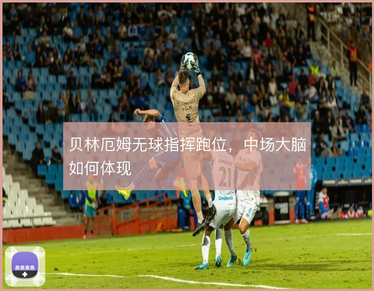 贝林厄姆无球指挥跑位，中场大脑如何体现