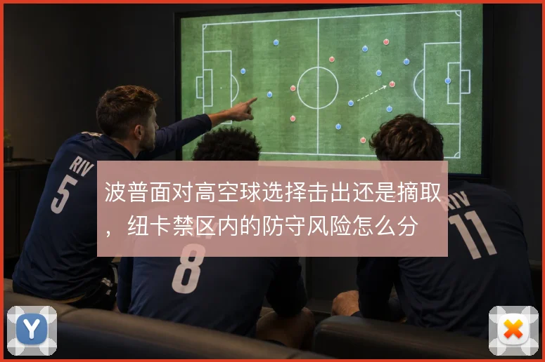 波普面对高空球选择击出还是摘取，纽卡禁区内的防守风险怎么分