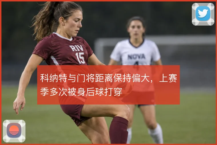 科纳特与门将距离保持偏大,上赛季多次被身后球打穿