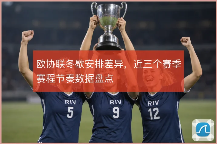 欧协联冬歇安排差异，近三个赛季赛程节奏数据盘点