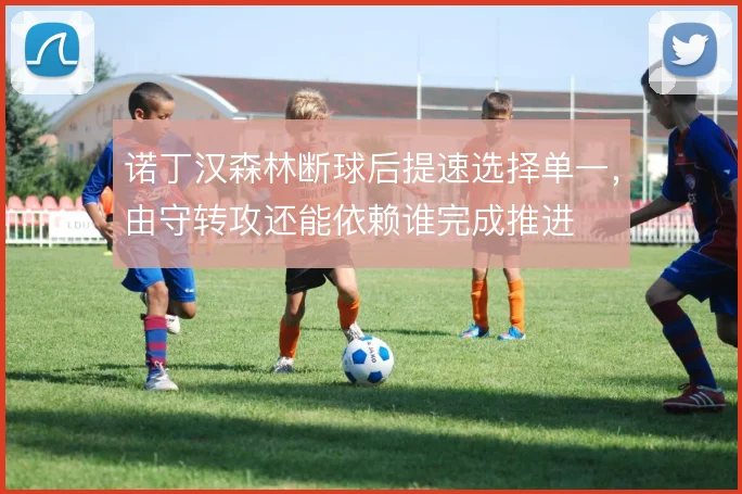 诺丁汉森林断球后提速选择单一，由守转攻还能依赖谁完成推进