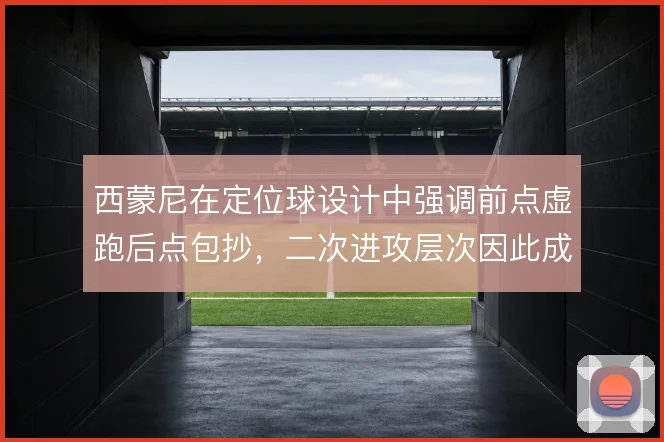 西蒙尼在定位球设计中强调前点虚跑后点包抄，二次进攻层次因此成型