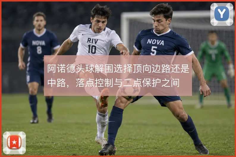 阿诺德头球解围选择顶向边路还是中路，落点控制与二点保护之间