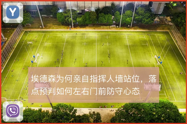 埃德森为何亲自指挥人墙站位，落点预判如何左右门前防守心态