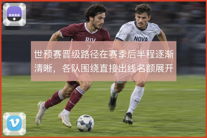 世预赛晋级路径在赛季后半程逐渐清晰，各队围绕直接出线名额展开密集争夺