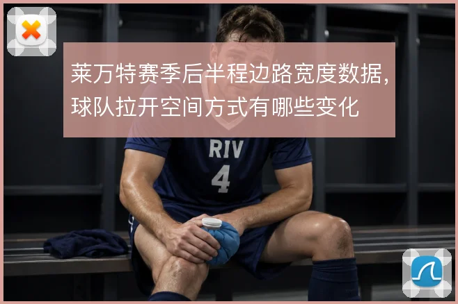 莱万特赛季后半程边路宽度数据,球队拉开空间方式有哪些变化