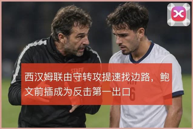 西汉姆联由守转攻提速找边路,鲍文前插成为反击第一出口