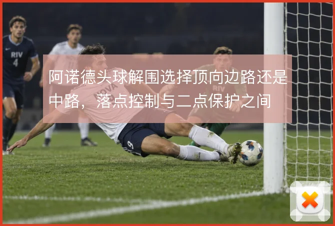 阿诺德头球解围选择顶向边路还是中路,落点控制与二点保护之间