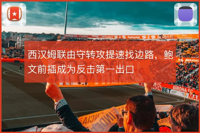 西汉姆联由守转攻提速找边路，鲍文前插成为反击第一出口