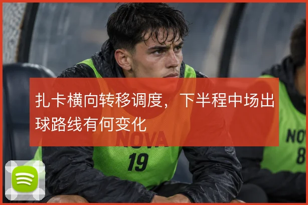 扎卡横向转移调度，下半程中场出球路线有何变化