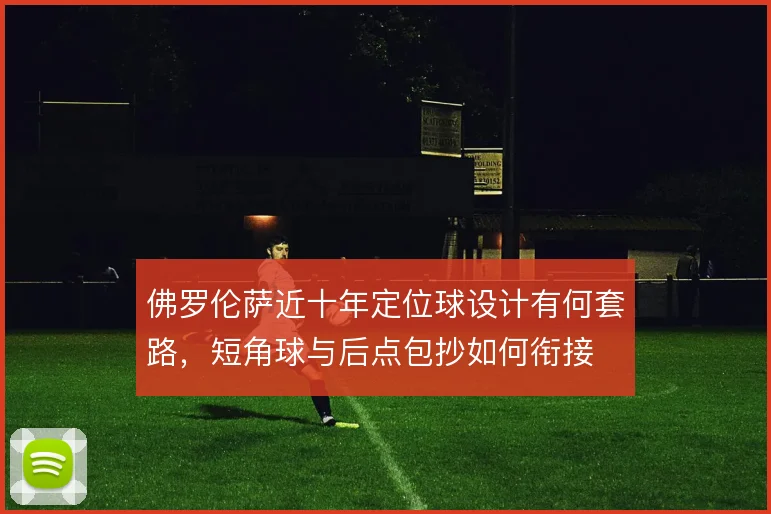佛罗伦萨近十年定位球设计有何套路，短角球与后点包抄如何衔接