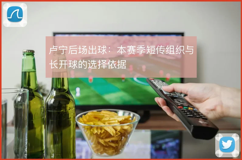 卢宁后场出球：本赛季短传组织与长开球的选择依据