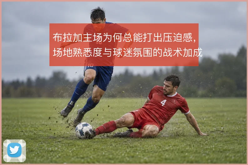 布拉加主场为何总能打出压迫感,场地熟悉度与球迷氛围的战术加成