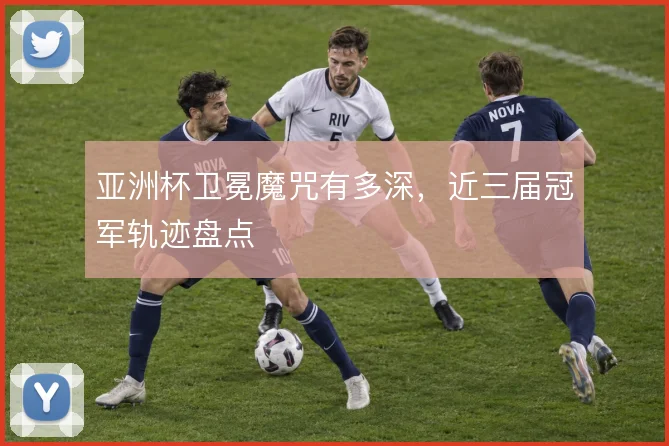亚洲杯卫冕魔咒有多深，近三届冠军轨迹盘点
