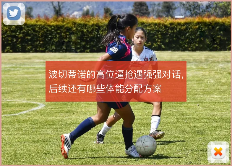 波切蒂诺的高位逼抢遇强强对话，后续还有哪些体能分配方案