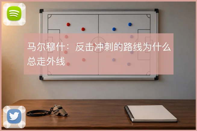 马尔穆什:反击冲刺的路线为什么总走外线