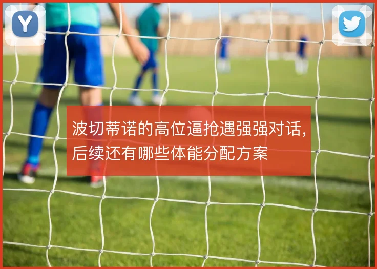 波切蒂诺的高位逼抢遇强强对话,后续还有哪些体能分配方案