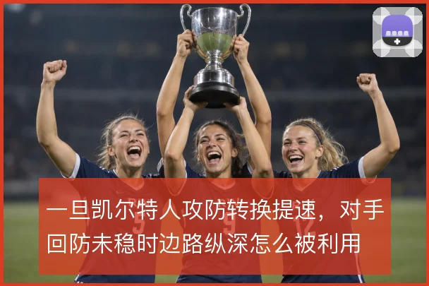 一旦凯尔特人攻防转换提速,对手回防未稳时边路纵深怎么被利用