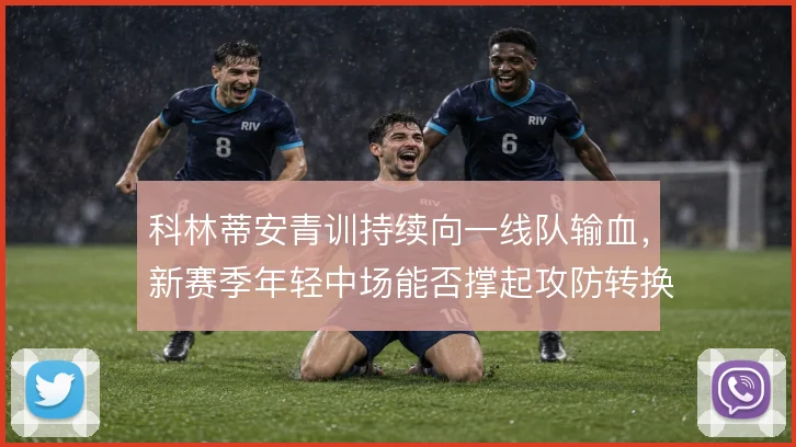 科林蒂安青训持续向一线队输血，新赛季年轻中场能否撑起攻防转换